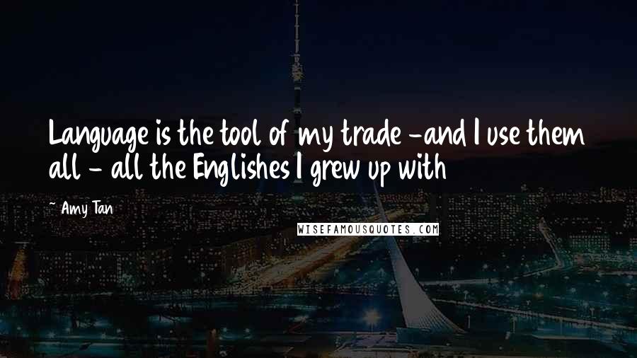 Amy Tan Quotes: Language is the tool of my trade -and I use them all - all the Englishes I grew up with