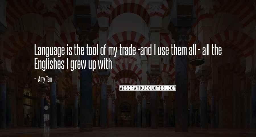 Amy Tan Quotes: Language is the tool of my trade -and I use them all - all the Englishes I grew up with