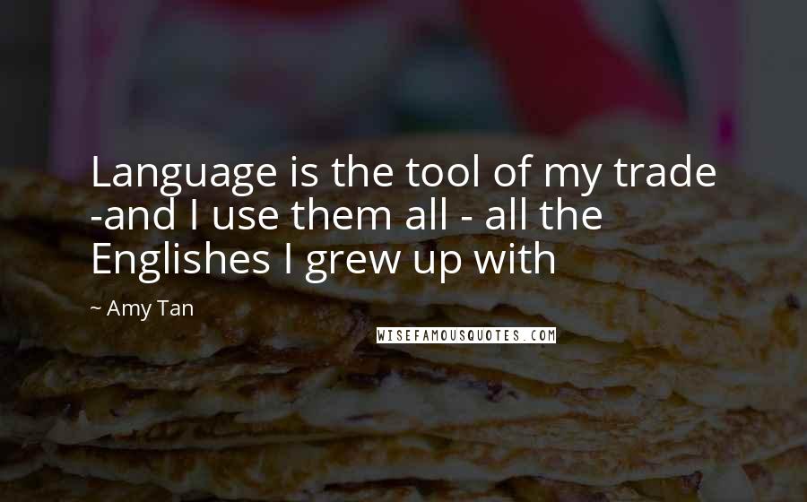 Amy Tan Quotes: Language is the tool of my trade -and I use them all - all the Englishes I grew up with