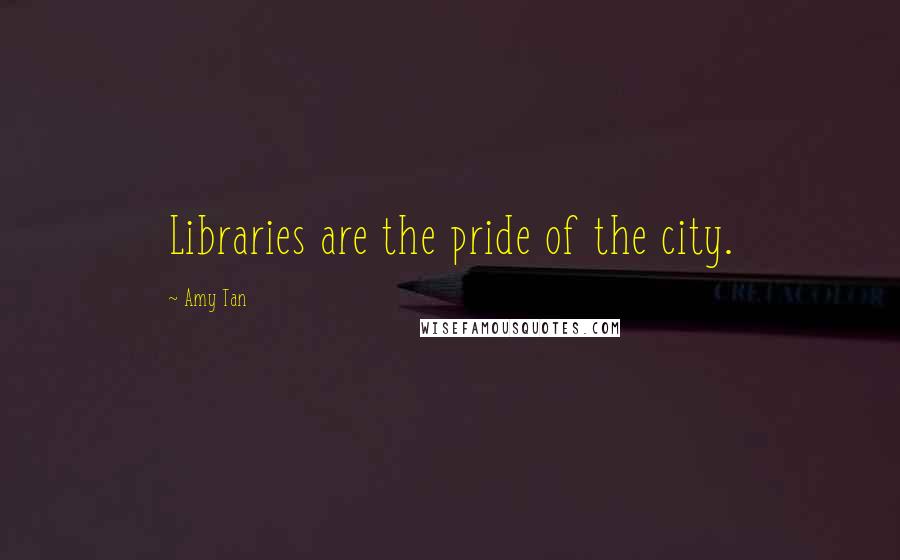 Amy Tan Quotes: Libraries are the pride of the city.