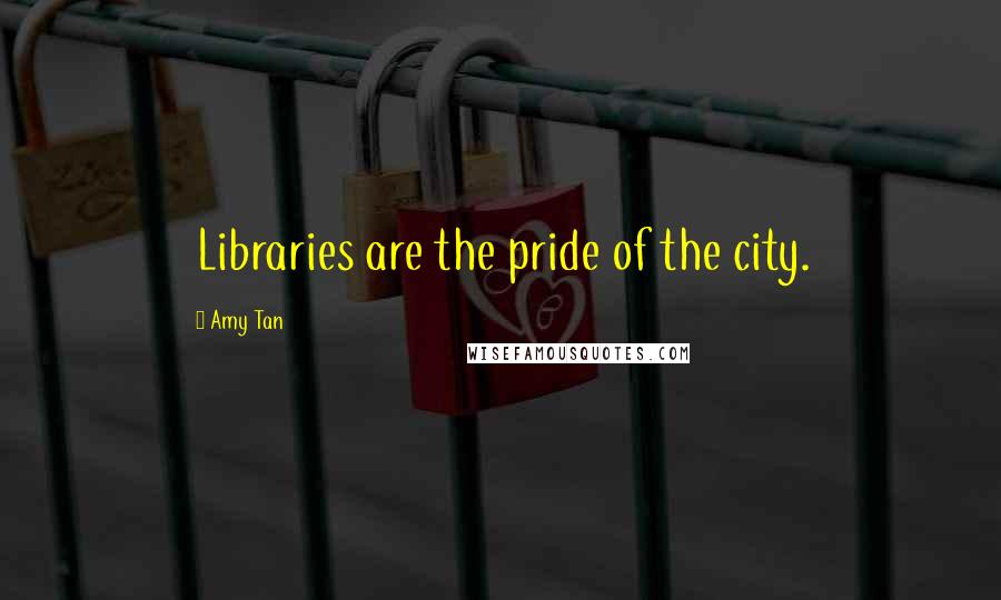 Amy Tan Quotes: Libraries are the pride of the city.