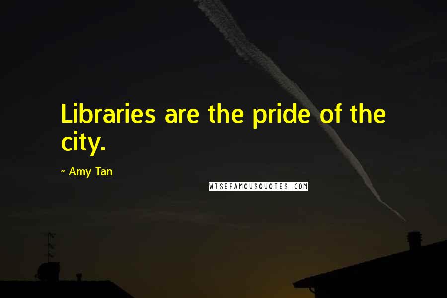 Amy Tan Quotes: Libraries are the pride of the city.