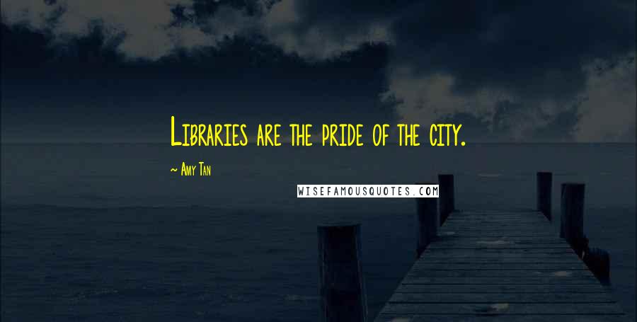 Amy Tan Quotes: Libraries are the pride of the city.