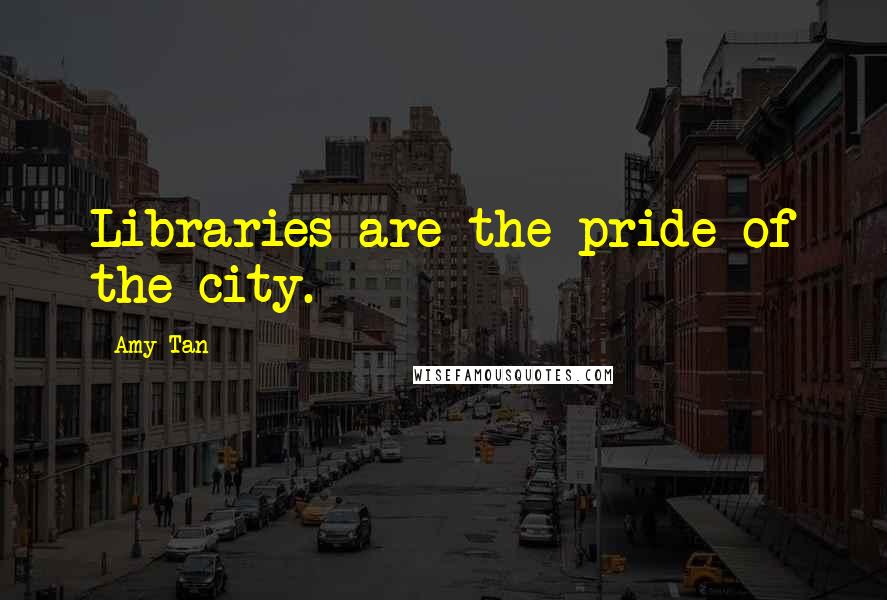 Amy Tan Quotes: Libraries are the pride of the city.