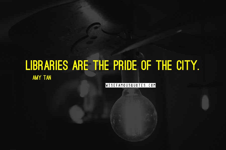 Amy Tan Quotes: Libraries are the pride of the city.