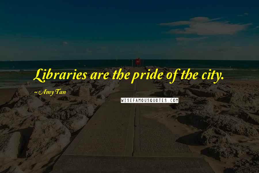 Amy Tan Quotes: Libraries are the pride of the city.