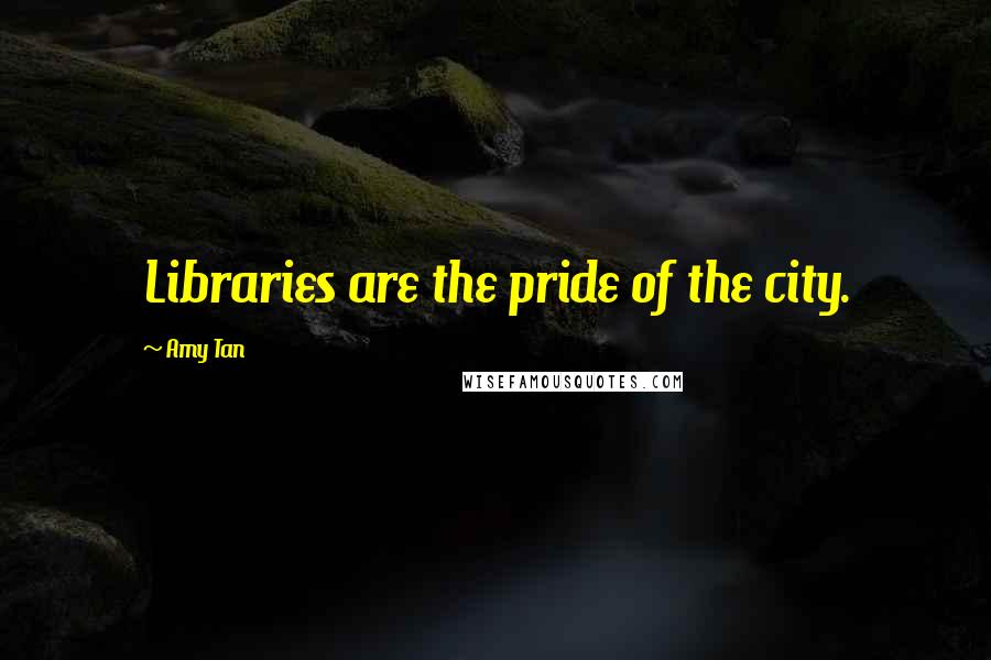 Amy Tan Quotes: Libraries are the pride of the city.