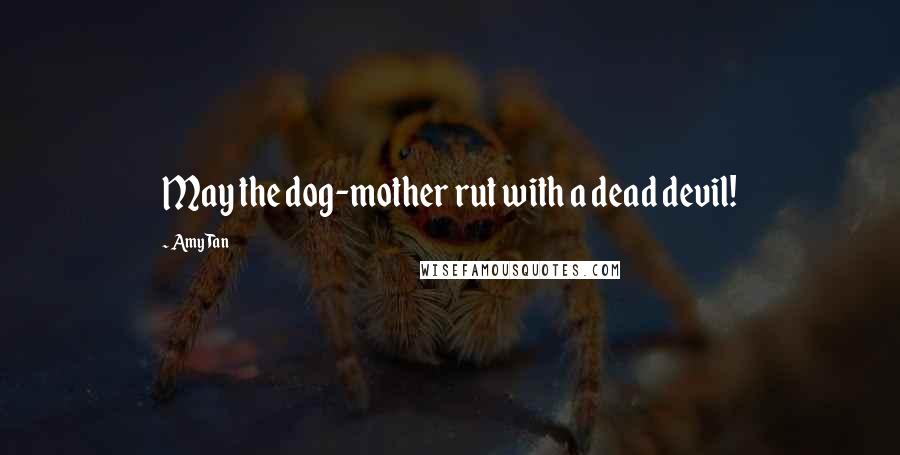 Amy Tan Quotes: May the dog-mother rut with a dead devil!