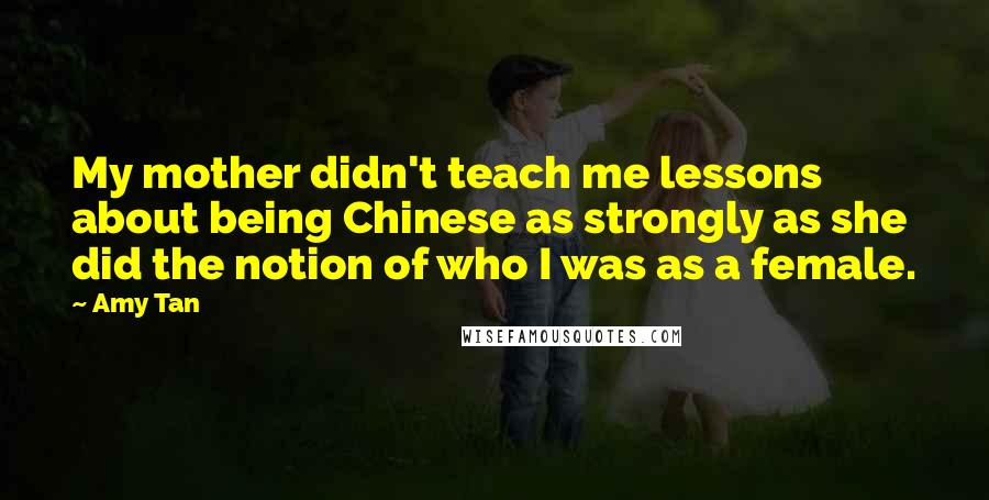 Amy Tan Quotes: My mother didn't teach me lessons about being Chinese as strongly as she did the notion of who I was as a female.