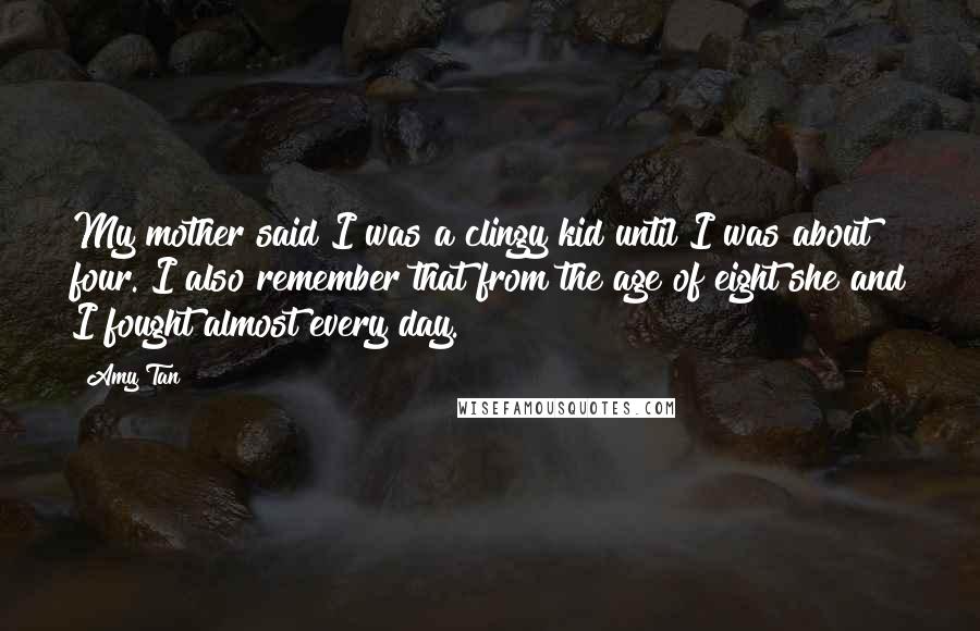 Amy Tan Quotes: My mother said I was a clingy kid until I was about four. I also remember that from the age of eight she and I fought almost every day.