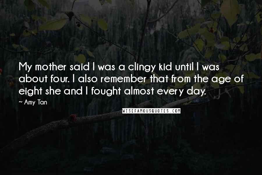 Amy Tan Quotes: My mother said I was a clingy kid until I was about four. I also remember that from the age of eight she and I fought almost every day.