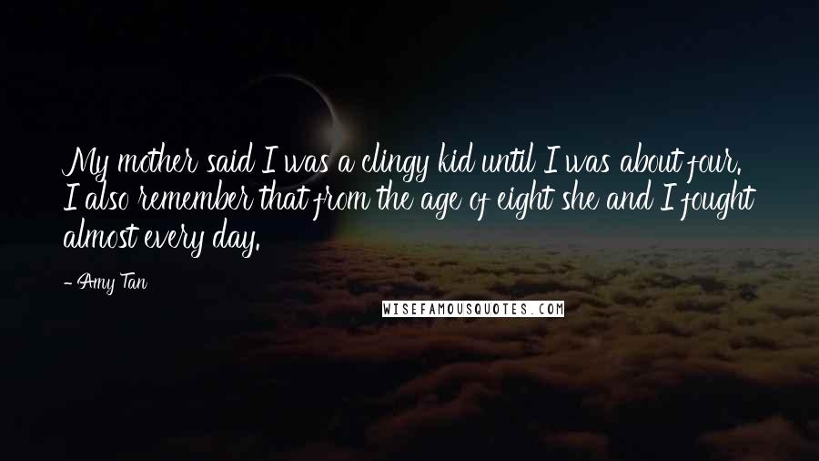 Amy Tan Quotes: My mother said I was a clingy kid until I was about four. I also remember that from the age of eight she and I fought almost every day.