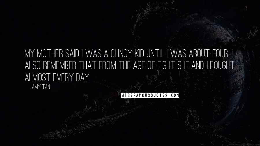 Amy Tan Quotes: My mother said I was a clingy kid until I was about four. I also remember that from the age of eight she and I fought almost every day.