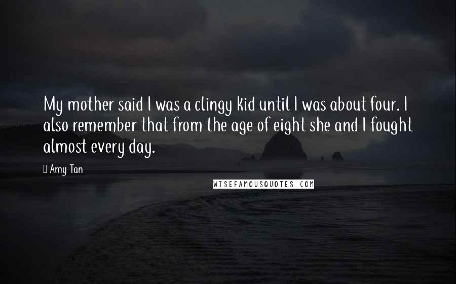 Amy Tan Quotes: My mother said I was a clingy kid until I was about four. I also remember that from the age of eight she and I fought almost every day.