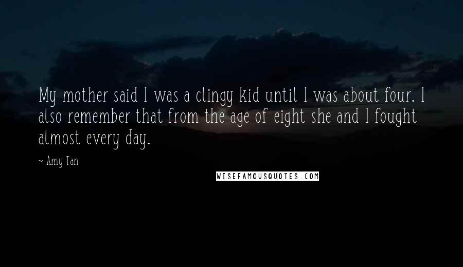 Amy Tan Quotes: My mother said I was a clingy kid until I was about four. I also remember that from the age of eight she and I fought almost every day.