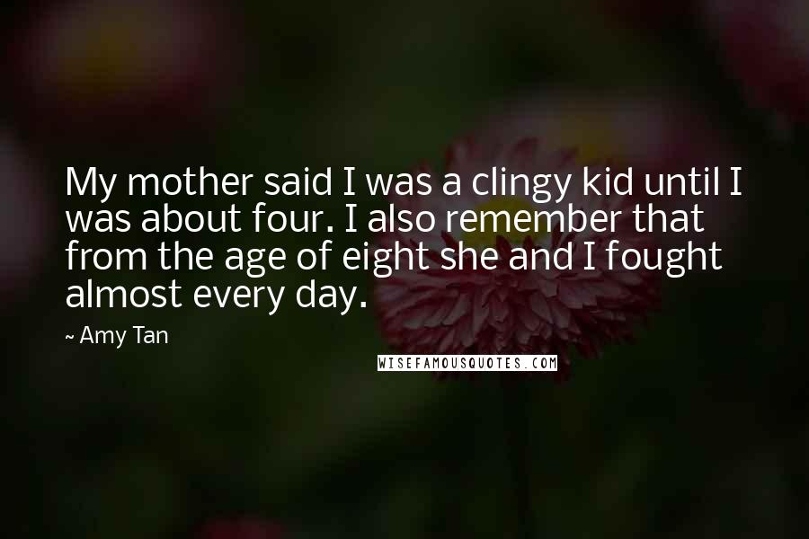 Amy Tan Quotes: My mother said I was a clingy kid until I was about four. I also remember that from the age of eight she and I fought almost every day.