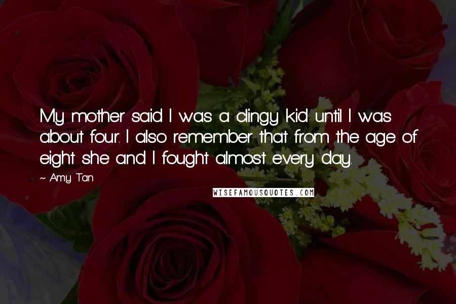 Amy Tan Quotes: My mother said I was a clingy kid until I was about four. I also remember that from the age of eight she and I fought almost every day.