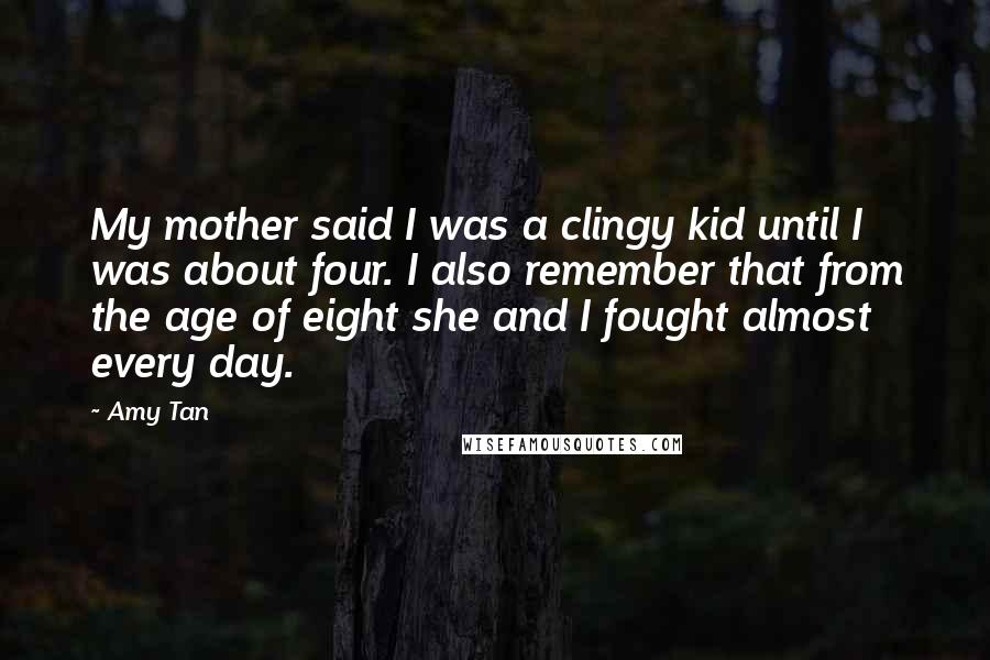 Amy Tan Quotes: My mother said I was a clingy kid until I was about four. I also remember that from the age of eight she and I fought almost every day.