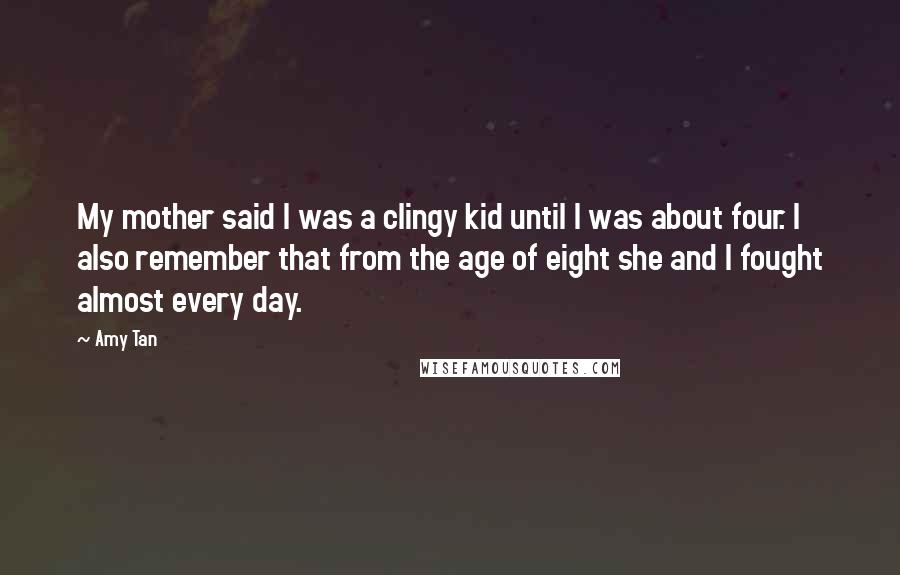 Amy Tan Quotes: My mother said I was a clingy kid until I was about four. I also remember that from the age of eight she and I fought almost every day.