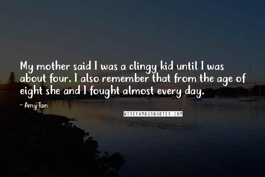 Amy Tan Quotes: My mother said I was a clingy kid until I was about four. I also remember that from the age of eight she and I fought almost every day.