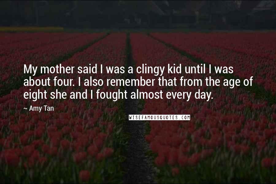 Amy Tan Quotes: My mother said I was a clingy kid until I was about four. I also remember that from the age of eight she and I fought almost every day.