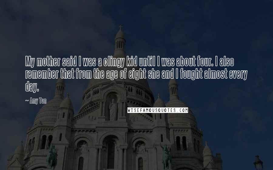 Amy Tan Quotes: My mother said I was a clingy kid until I was about four. I also remember that from the age of eight she and I fought almost every day.