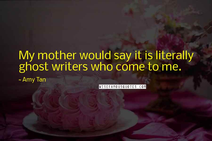 Amy Tan Quotes: My mother would say it is literally ghost writers who come to me.