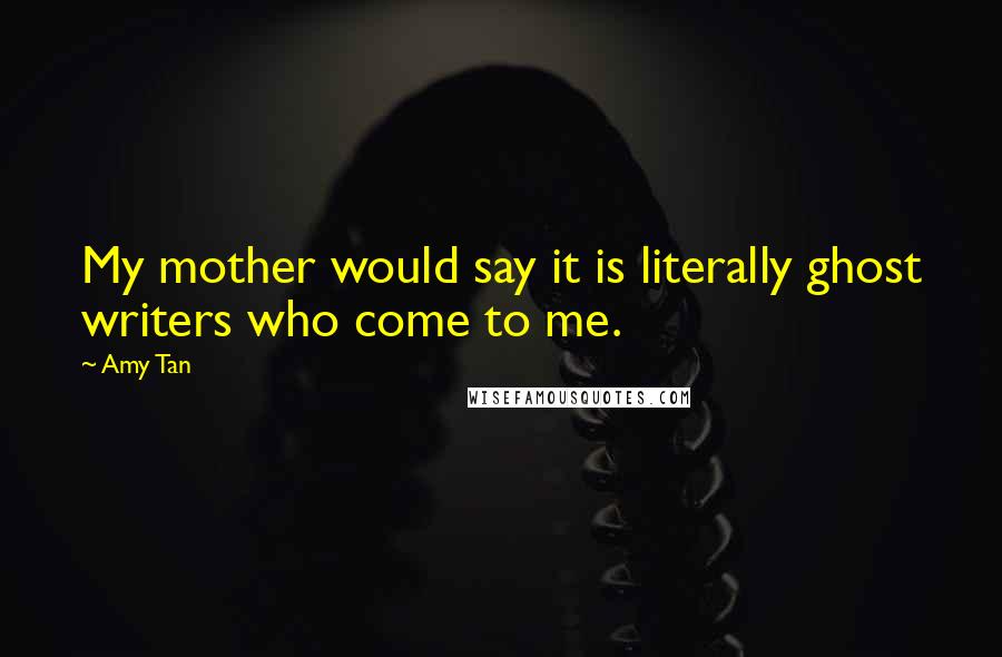 Amy Tan Quotes: My mother would say it is literally ghost writers who come to me.