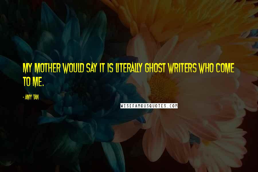 Amy Tan Quotes: My mother would say it is literally ghost writers who come to me.