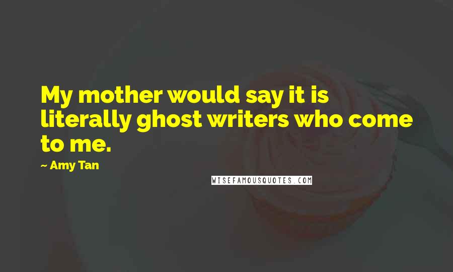 Amy Tan Quotes: My mother would say it is literally ghost writers who come to me.
