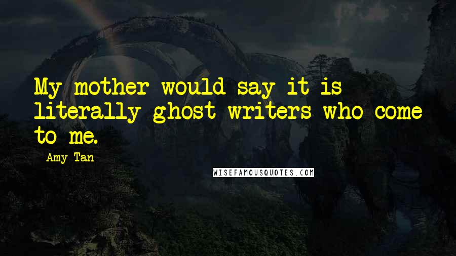 Amy Tan Quotes: My mother would say it is literally ghost writers who come to me.
