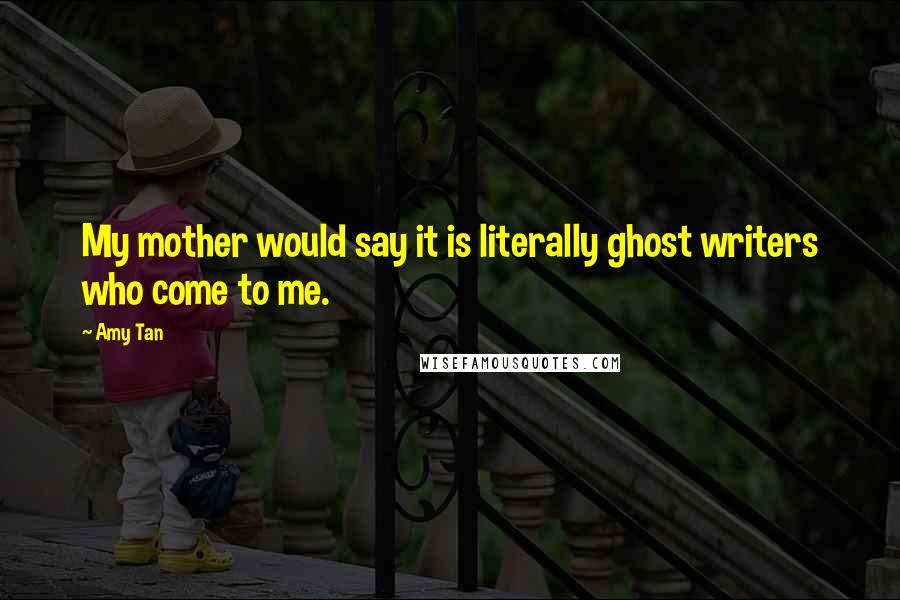 Amy Tan Quotes: My mother would say it is literally ghost writers who come to me.