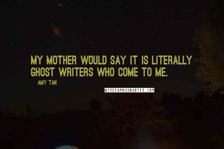Amy Tan Quotes: My mother would say it is literally ghost writers who come to me.