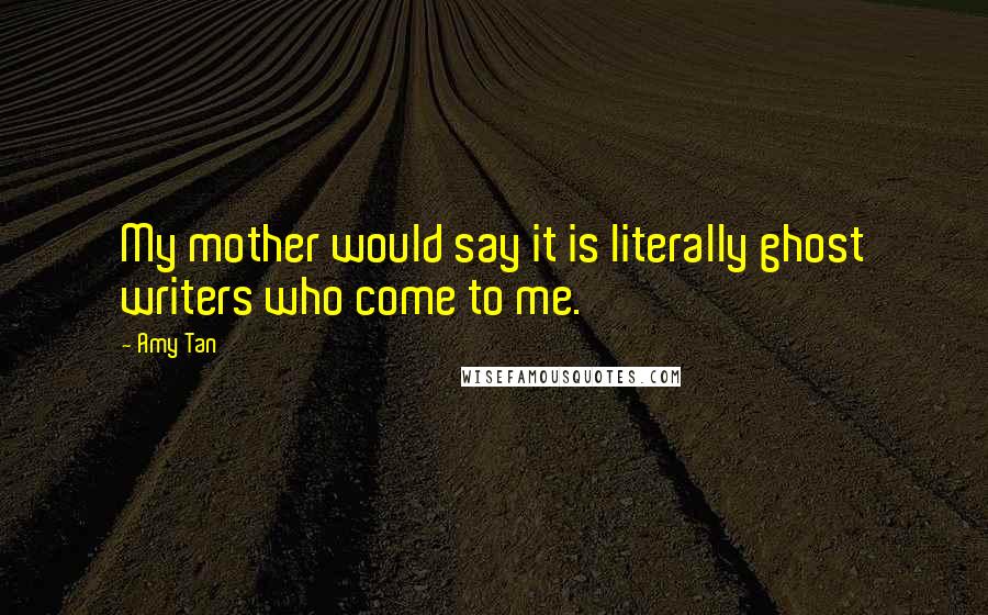 Amy Tan Quotes: My mother would say it is literally ghost writers who come to me.