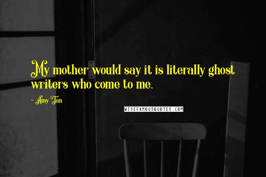 Amy Tan Quotes: My mother would say it is literally ghost writers who come to me.