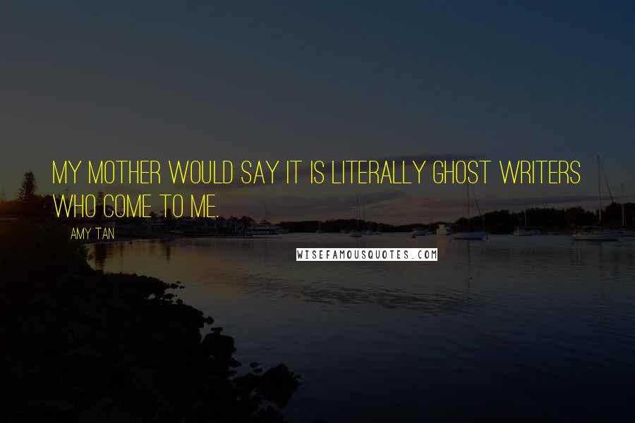 Amy Tan Quotes: My mother would say it is literally ghost writers who come to me.