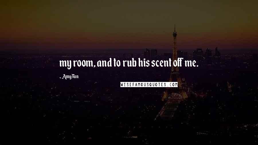 Amy Tan Quotes: my room, and to rub his scent off me.