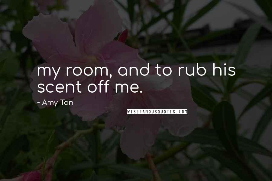 Amy Tan Quotes: my room, and to rub his scent off me.