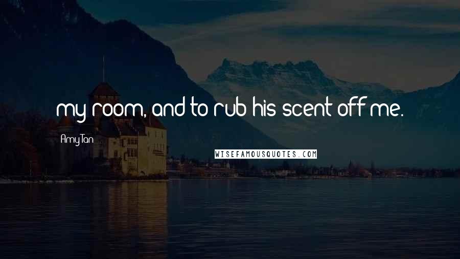 Amy Tan Quotes: my room, and to rub his scent off me.