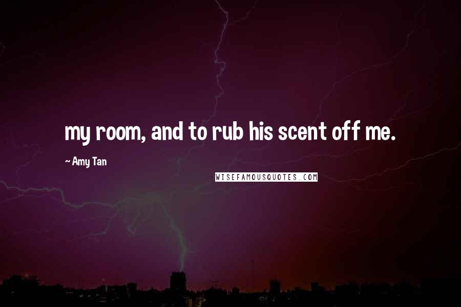 Amy Tan Quotes: my room, and to rub his scent off me.