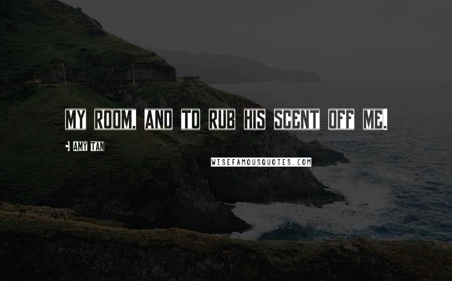 Amy Tan Quotes: my room, and to rub his scent off me.