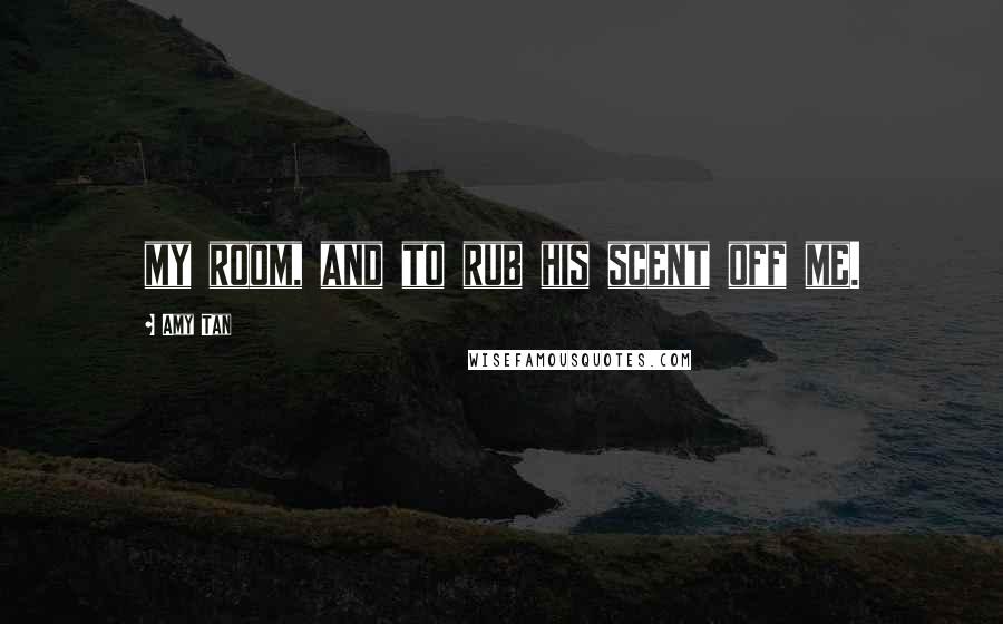 Amy Tan Quotes: my room, and to rub his scent off me.