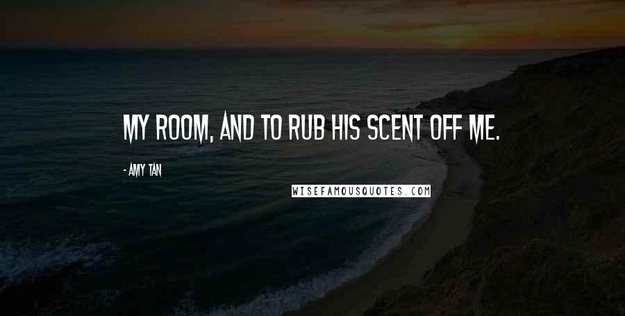 Amy Tan Quotes: my room, and to rub his scent off me.