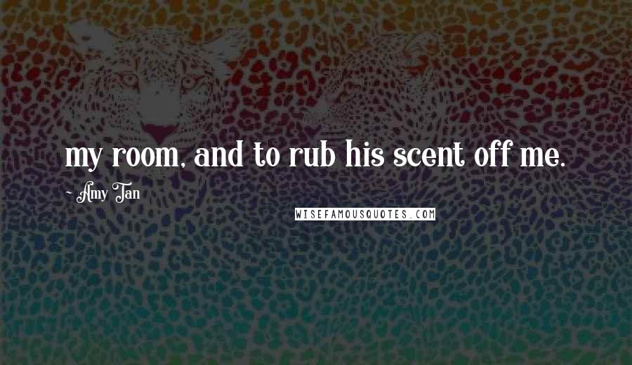 Amy Tan Quotes: my room, and to rub his scent off me.