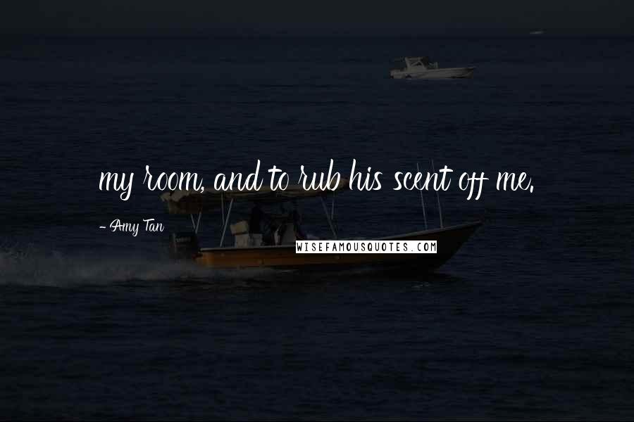 Amy Tan Quotes: my room, and to rub his scent off me.