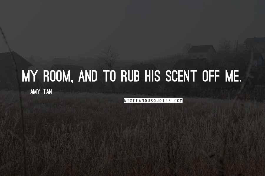 Amy Tan Quotes: my room, and to rub his scent off me.