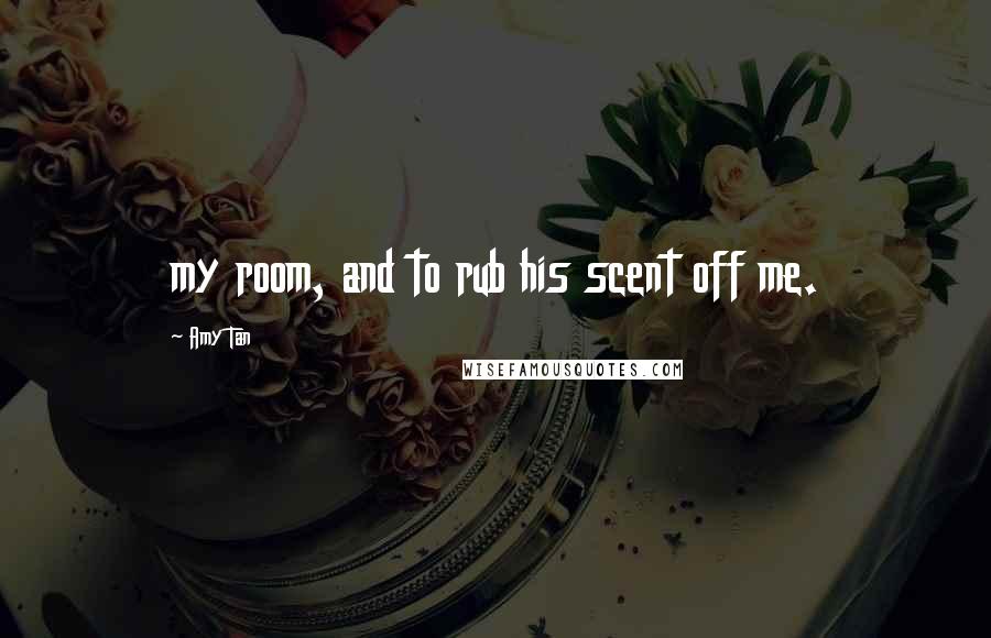 Amy Tan Quotes: my room, and to rub his scent off me.