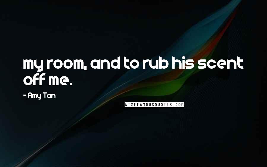 Amy Tan Quotes: my room, and to rub his scent off me.