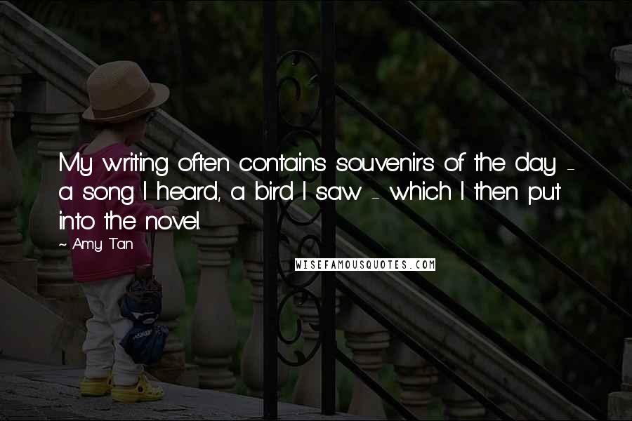 Amy Tan Quotes: My writing often contains souvenirs of the day - a song I heard, a bird I saw - which I then put into the novel.