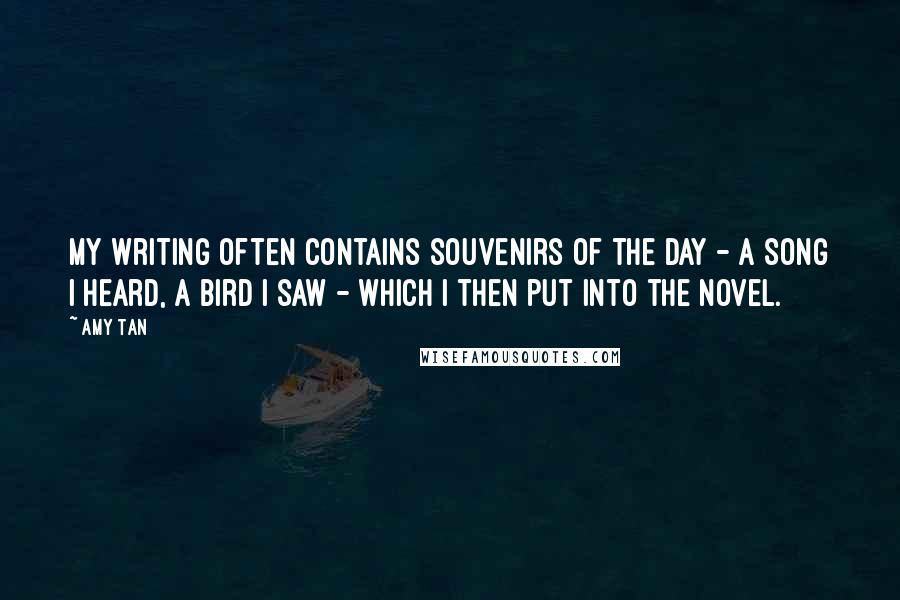 Amy Tan Quotes: My writing often contains souvenirs of the day - a song I heard, a bird I saw - which I then put into the novel.